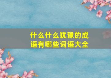 什么什么犹豫的成语有哪些词语大全