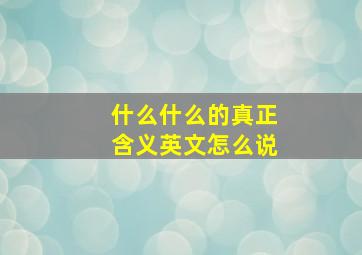 什么什么的真正含义英文怎么说