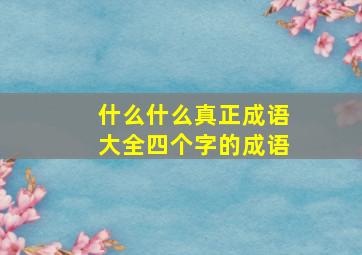 什么什么真正成语大全四个字的成语