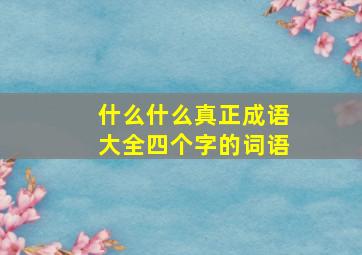 什么什么真正成语大全四个字的词语