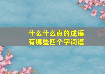 什么什么真的成语有哪些四个字词语