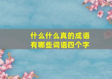 什么什么真的成语有哪些词语四个字