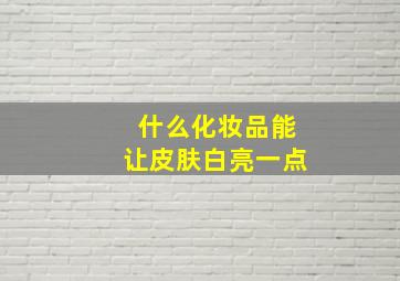 什么化妆品能让皮肤白亮一点