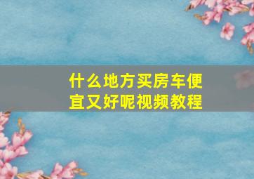 什么地方买房车便宜又好呢视频教程