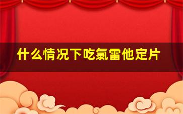 什么情况下吃氯雷他定片