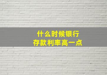 什么时候银行存款利率高一点