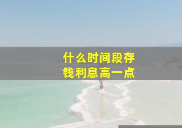 什么时间段存钱利息高一点