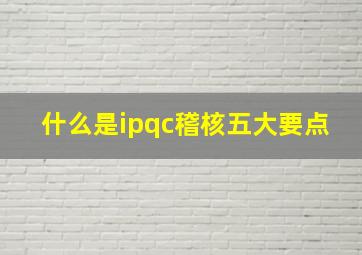 什么是ipqc稽核五大要点