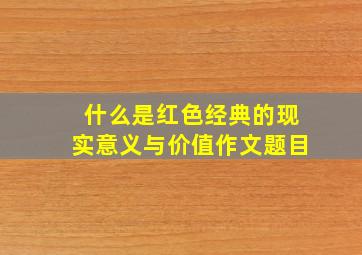 什么是红色经典的现实意义与价值作文题目