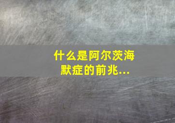 什么是阿尔茨海默症的前兆...