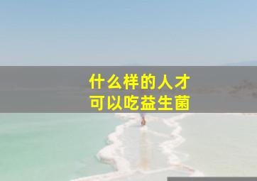 什么样的人才可以吃益生菌