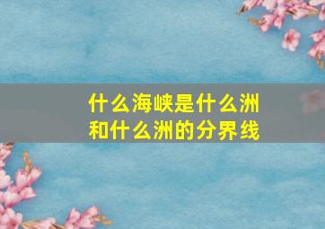 什么海峡是什么洲和什么洲的分界线