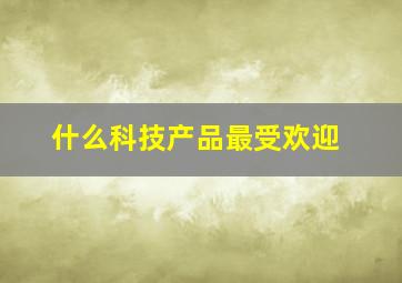 什么科技产品最受欢迎