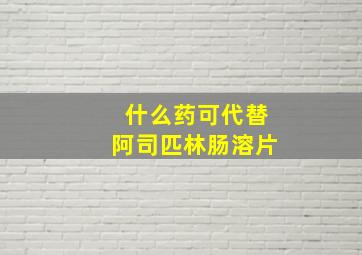 什么药可代替阿司匹林肠溶片