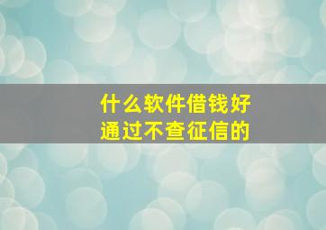 什么软件借钱好通过不查征信的