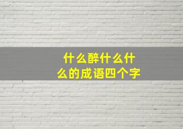 什么醉什么什么的成语四个字