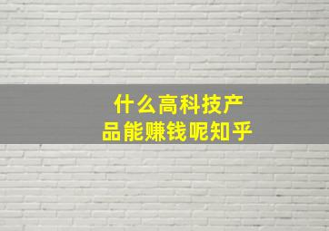 什么高科技产品能赚钱呢知乎