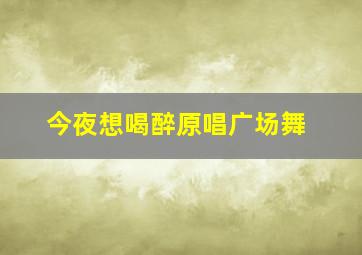 今夜想喝醉原唱广场舞