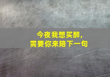 今夜我想买醉,需要你来陪下一句