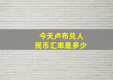 今天卢布兑人民币汇率是多少