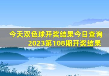 今天双色球开奖结果今日查询2023第108期开奖结果