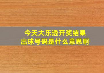 今天大乐透开奖结果出球号码是什么意思啊