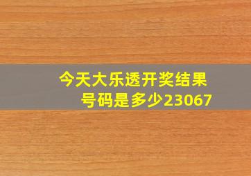 今天大乐透开奖结果号码是多少23067