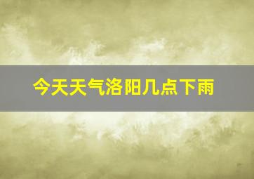 今天天气洛阳几点下雨