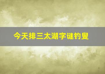 今天排三太湖字谜钓叟