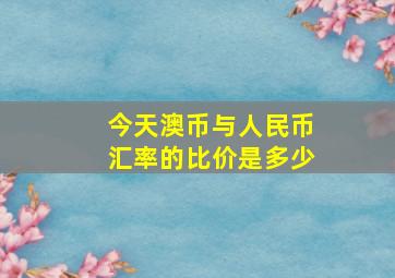 今天澳币与人民币汇率的比价是多少