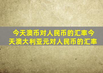 今天澳币对人民币的汇率今天澳大利亚元对人民币的汇率