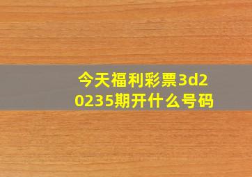 今天福利彩票3d20235期开什么号码