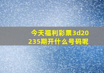 今天福利彩票3d20235期开什么号码呢