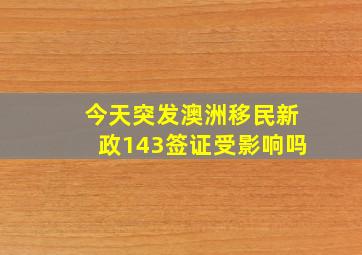 今天突发澳洲移民新政143签证受影响吗