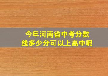 今年河南省中考分数线多少分可以上高中呢