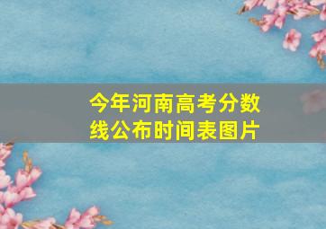 今年河南高考分数线公布时间表图片