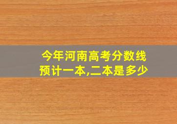 今年河南高考分数线预计一本,二本是多少