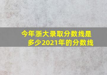 今年浙大录取分数线是多少2021年的分数线