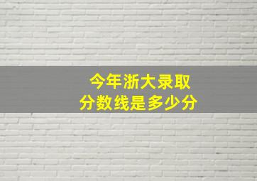 今年浙大录取分数线是多少分