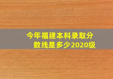 今年福建本科录取分数线是多少2020级