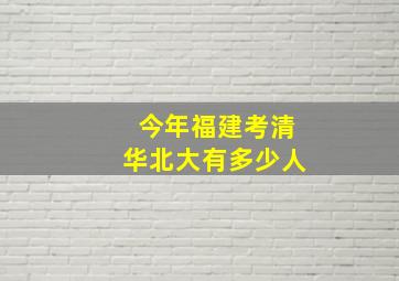 今年福建考清华北大有多少人