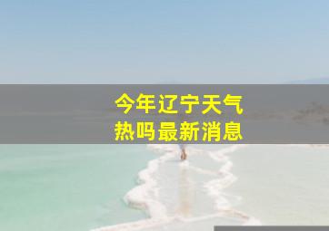 今年辽宁天气热吗最新消息