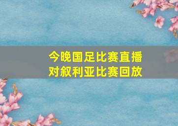 今晚国足比赛直播对叙利亚比赛回放