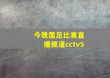 今晚国足比赛直播频道cctv5