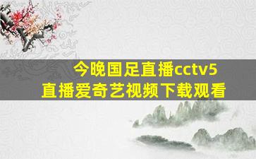 今晚国足直播cctv5直播爱奇艺视频下载观看