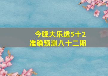 今晚大乐透5十2准确预测八十二期