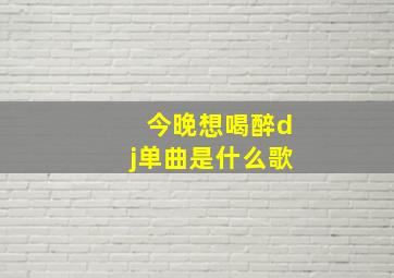 今晚想喝醉dj单曲是什么歌