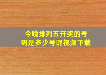 今晚排列五开奖的号码是多少号呢视频下载