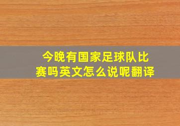 今晚有国家足球队比赛吗英文怎么说呢翻译