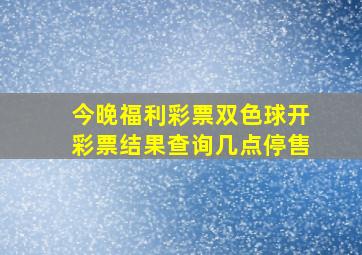 今晚福利彩票双色球开彩票结果查询几点停售